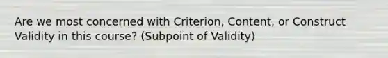 Are we most concerned with Criterion, Content, or Construct Validity in this course? (Subpoint of Validity)