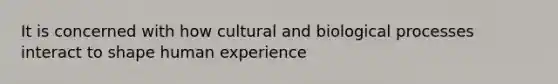 It is concerned with how cultural and biological processes interact to shape human experience