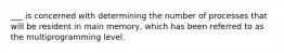 ___ is concerned with determining the number of processes that will be resident in main memory, which has been referred to as the multiprogramming level.