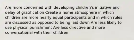 Are more concerned with developing children's initiative and delay of gratification Create a home atmosphere in which children are more nearly equal participants and in which rules are discussed as opposed to being laid down Are less likely to use physical punishment Are less directive and more conversational with their children