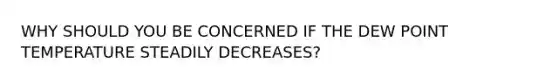 WHY SHOULD YOU BE CONCERNED IF THE DEW POINT TEMPERATURE STEADILY DECREASES?