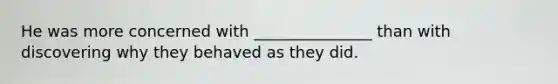 He was more concerned with _______________ than with discovering why they behaved as they did.