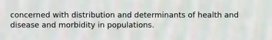 concerned with distribution and determinants of health and disease and morbidity in populations.