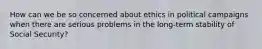 How can we be so concerned about ethics in political campaigns when there are serious problems in the long-term stability of Social Security?