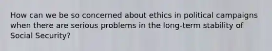 How can we be so concerned about ethics in political campaigns when there are serious problems in the long-term stability of Social Security?