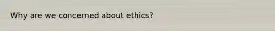 Why are we concerned about ethics?