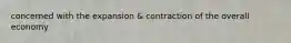 concerned with the expansion & contraction of the overall economy