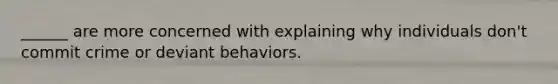 ______ are more concerned with explaining why individuals don't commit crime or deviant behaviors.