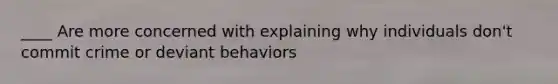 ____ Are more concerned with explaining why individuals don't commit crime or deviant behaviors