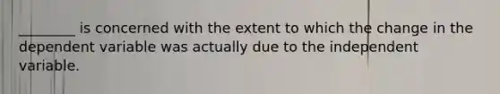 ________ is concerned with the extent to which the change in the dependent variable was actually due to the independent variable.