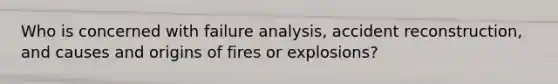 Who is concerned with failure analysis, accident reconstruction, and causes and origins of fires or explosions?