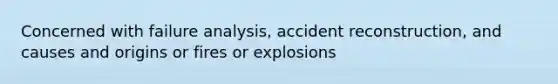 Concerned with failure analysis, accident reconstruction, and causes and origins or fires or explosions