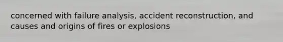 concerned with failure analysis, accident reconstruction, and causes and origins of fires or explosions