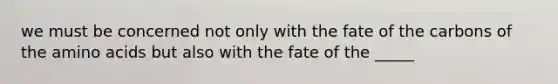 we must be concerned not only with the fate of the carbons of the amino acids but also with the fate of the _____