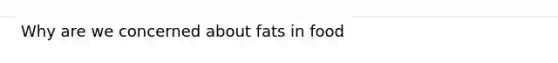 Why are we concerned about fats in food