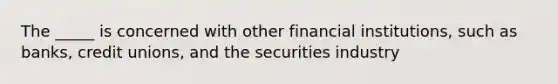 The _____ is concerned with other financial institutions, such as banks, credit unions, and the securities industry