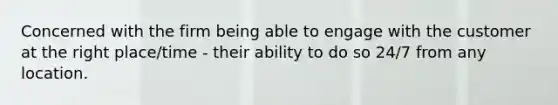 Concerned with the firm being able to engage with the customer at the right place/time - their ability to do so 24/7 from any location.