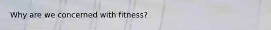 Why are we concerned with fitness?