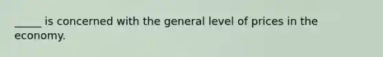 _____ is concerned with the general level of prices in the economy.