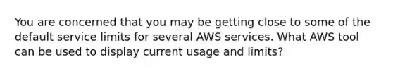 You are concerned that you may be getting close to some of the default service limits for several AWS services. What AWS tool can be used to display current usage and limits?