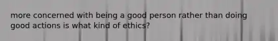 more concerned with being a good person rather than doing good actions is what kind of ethics?