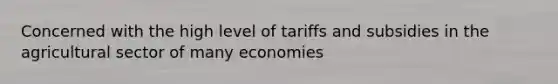 Concerned with the high level of tariffs and subsidies in the agricultural sector of many economies