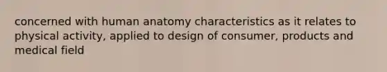 concerned with human anatomy characteristics as it relates to physical activity, applied to design of consumer, products and medical field