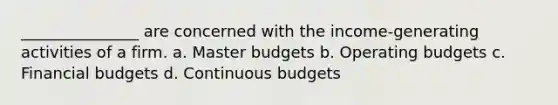 _______________ are concerned with the income-generating activities of a firm. a. Master budgets b. Operating budgets c. Financial budgets d. Continuous budgets