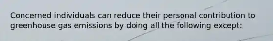 Concerned individuals can reduce their personal contribution to greenhouse gas emissions by doing all the following except: