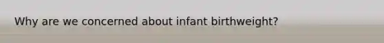 Why are we concerned about infant birthweight?