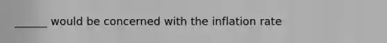 ______ would be concerned with the inflation rate