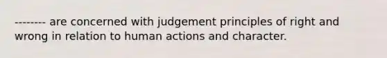 -------- are concerned with judgement principles of right and wrong in relation to human actions and character.