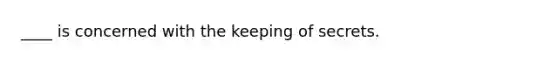 ____ is concerned with the keeping of secrets.