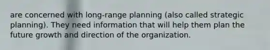 are concerned with long-range planning (also called strategic planning). They need information that will help them plan the future growth and direction of the organization.