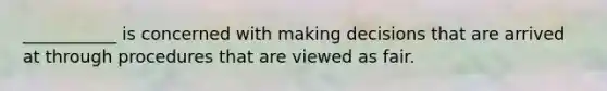 ___________ is concerned with making decisions that are arrived at through procedures that are viewed as fair.