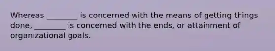 Whereas ________ is concerned with the means of getting things done, ________ is concerned with the ends, or attainment of organizational goals.