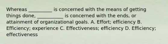 Whereas __________ is concerned with the means of getting things done, ___________ is concerned with the ends, or attainment of organizational goals. A. Effort; efficiency B. Efficiency; experience C. Effectiveness; efficiency D. Efficiency; effectiveness