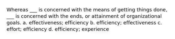 Whereas ___ is concerned with the means of getting things done, ___ is concerned with the ends, or attainment of organizational goals. a. effectiveness; efficiency b. efficiency; effectiveness c. effort; efficiency d. efficiency; experience