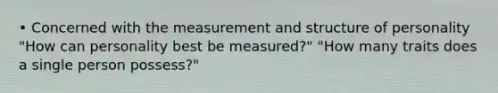 • Concerned with the measurement and structure of personality "How can personality best be measured?" "How many traits does a single person possess?"