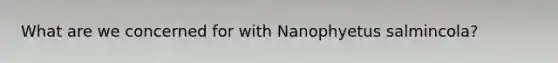 What are we concerned for with Nanophyetus salmincola?