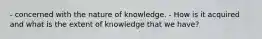 - concerned with the nature of knowledge. - How is it acquired and what is the extent of knowledge that we have?