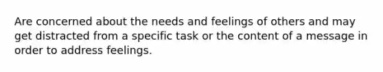 Are concerned about the needs and feelings of others and may get distracted from a specific task or the content of a message in order to address feelings.