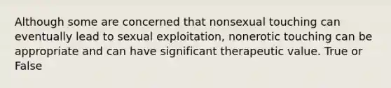 Although some are concerned that nonsexual touching can eventually lead to sexual exploitation, nonerotic touching can be appropriate and can have significant therapeutic value. True or False