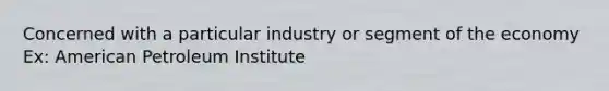 Concerned with a particular industry or segment of the economy Ex: American Petroleum Institute