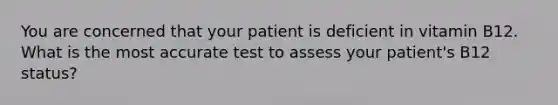 You are concerned that your patient is deficient in vitamin B12. What is the most accurate test to assess your patient's B12 status?