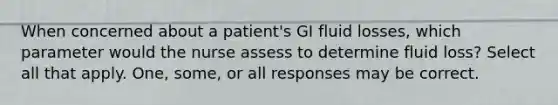 When concerned about a patient's GI fluid losses, which parameter would the nurse assess to determine fluid loss? Select all that apply. One, some, or all responses may be correct.