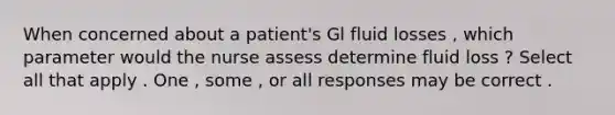 When concerned about a patient's Gl fluid losses , which parameter would the nurse assess determine fluid loss ? Select all that apply . One , some , or all responses may be correct .