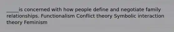 _____is concerned with how people define and negotiate family relationships. Functionalism Conflict theory Symbolic interaction theory Feminism