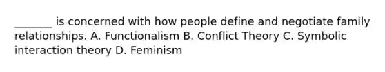 _______ is concerned with how people define and negotiate family relationships. A. Functionalism B. Conflict Theory C. Symbolic interaction theory D. Feminism