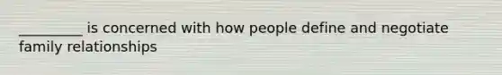 _________ is concerned with how people define and negotiate family relationships